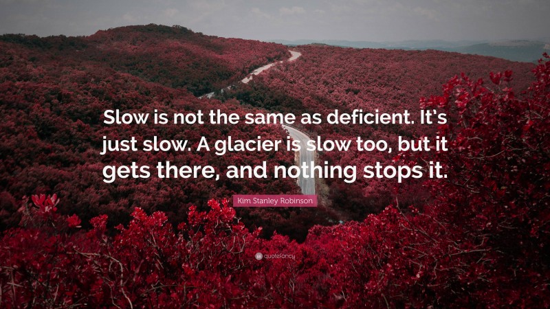 Kim Stanley Robinson Quote: “Slow is not the same as deficient. It’s just slow. A glacier is slow too, but it gets there, and nothing stops it.”