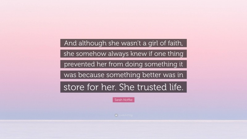 Sarah Noffke Quote: “And although she wasn’t a girl of faith, she somehow always knew if one thing prevented her from doing something it was because something better was in store for her. She trusted life.”