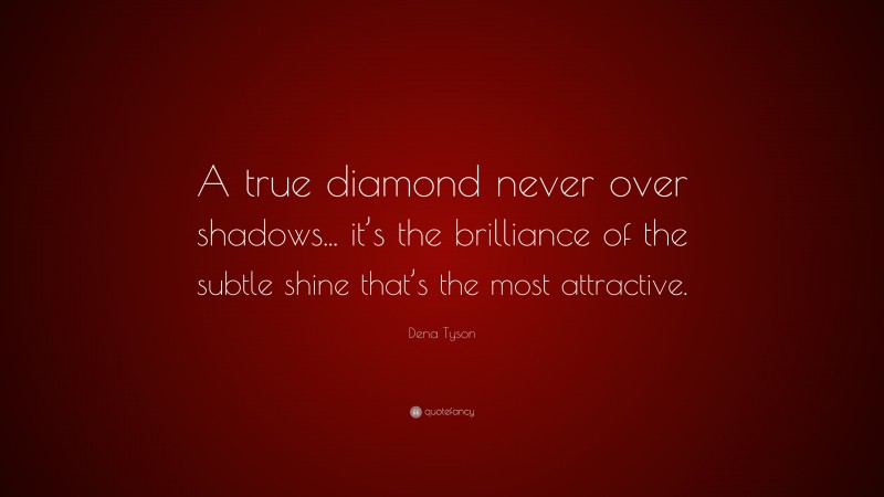 Dena Tyson Quote: “A true diamond never over shadows... it’s the brilliance of the subtle shine that’s the most attractive.”