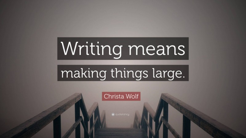 Christa Wolf Quote: “Writing means making things large.”