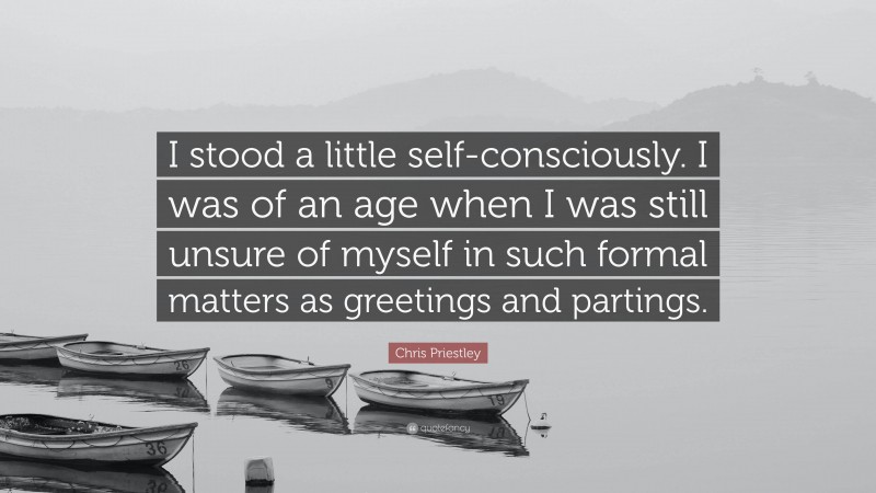 Chris Priestley Quote: “I stood a little self-consciously. I was of an age when I was still unsure of myself in such formal matters as greetings and partings.”