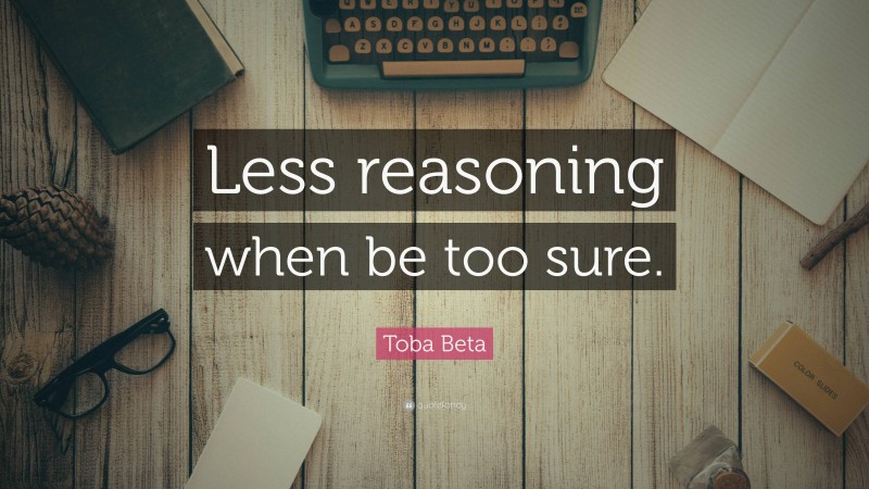 Toba Beta Quote: “Less reasoning when be too sure.”