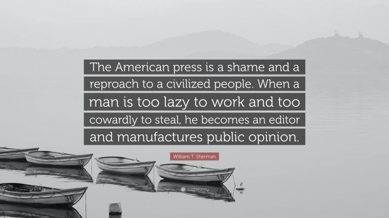 William T. Sherman Quote: “The American press is a shame and a reproach to a civilized people. When a man is too lazy to work and too cowardly to steal, he becomes an editor and manufactures public opinion.”