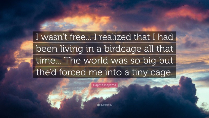 Hajime Isayama Quote: “I wasn’t free... I realized that I had been living in a birdcage all that time... The world was so big but the’d forced me into a tiny cage.”