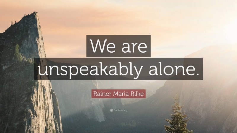 Rainer Maria Rilke Quote: “We are unspeakably alone.”
