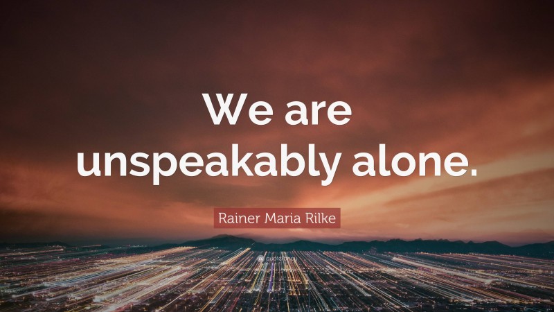 Rainer Maria Rilke Quote: “We are unspeakably alone.”