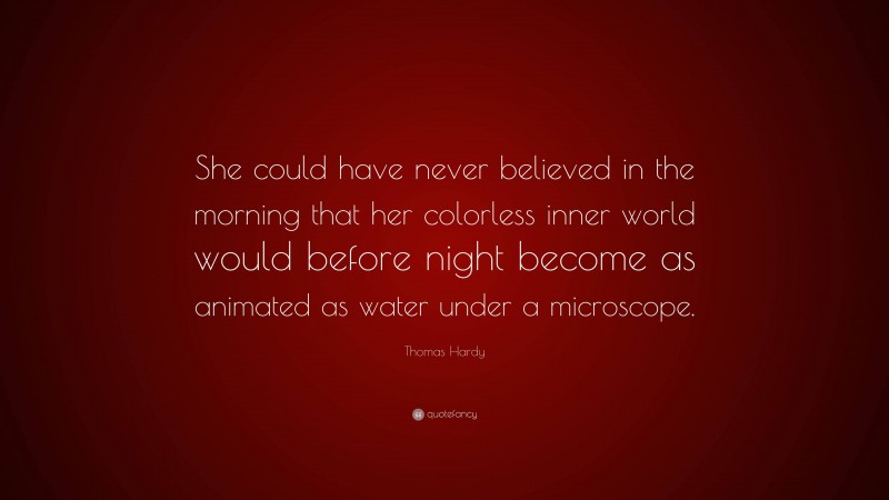Thomas Hardy Quote: “She could have never believed in the morning that her colorless inner world would before night become as animated as water under a microscope.”