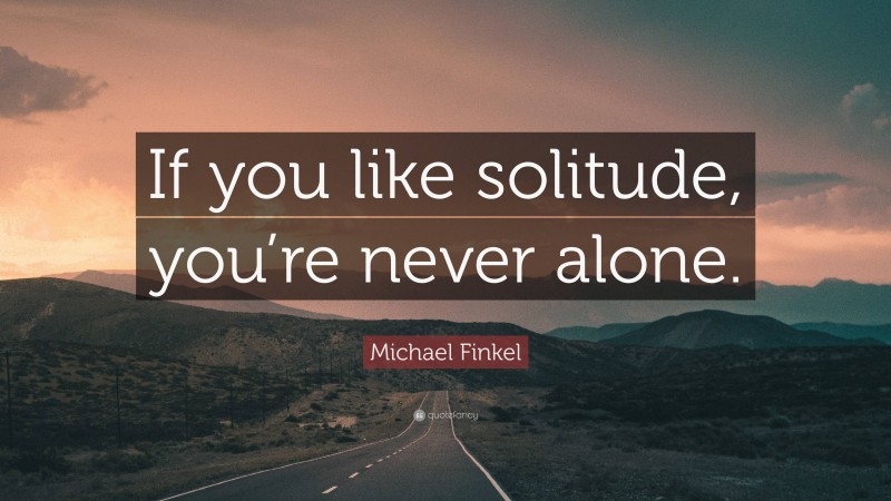 Michael Finkel Quote: “If you like solitude, you’re never alone.”