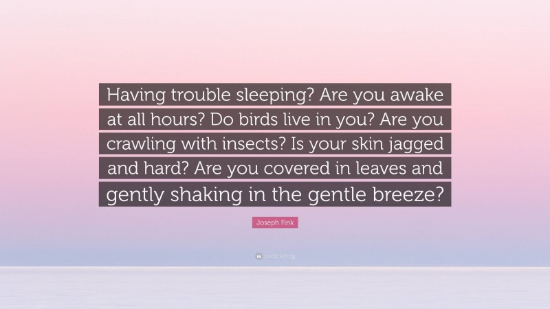 Joseph Fink Quote: “Having trouble sleeping? Are you awake at all hours? Do birds live in you? Are you crawling with insects? Is your skin jagged and hard? Are you covered in leaves and gently shaking in the gentle breeze?”