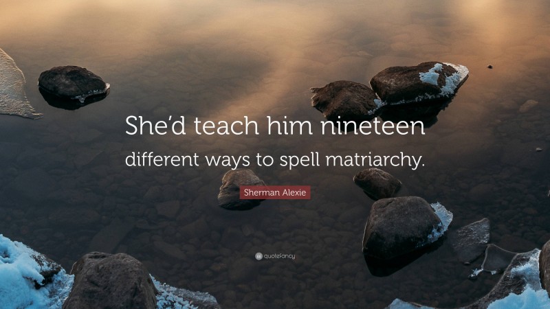 Sherman Alexie Quote: “She’d teach him nineteen different ways to spell matriarchy.”