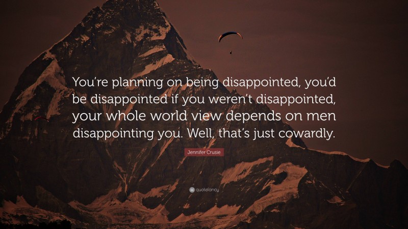 Jennifer Crusie Quote: “You’re planning on being disappointed, you’d be disappointed if you weren’t disappointed, your whole world view depends on men disappointing you. Well, that’s just cowardly.”