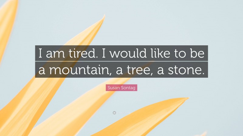 Susan Sontag Quote: “I am tired. I would like to be a mountain, a tree, a stone.”