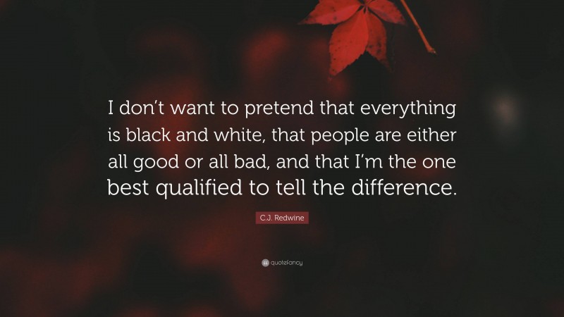 C.J. Redwine Quote: “I don’t want to pretend that everything is black and white, that people are either all good or all bad, and that I’m the one best qualified to tell the difference.”