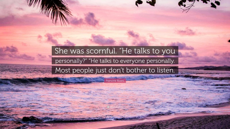 Francine Rivers Quote: “She was scornful. “He talks to you personally?” “He talks to everyone personally. Most people just don’t bother to listen.”