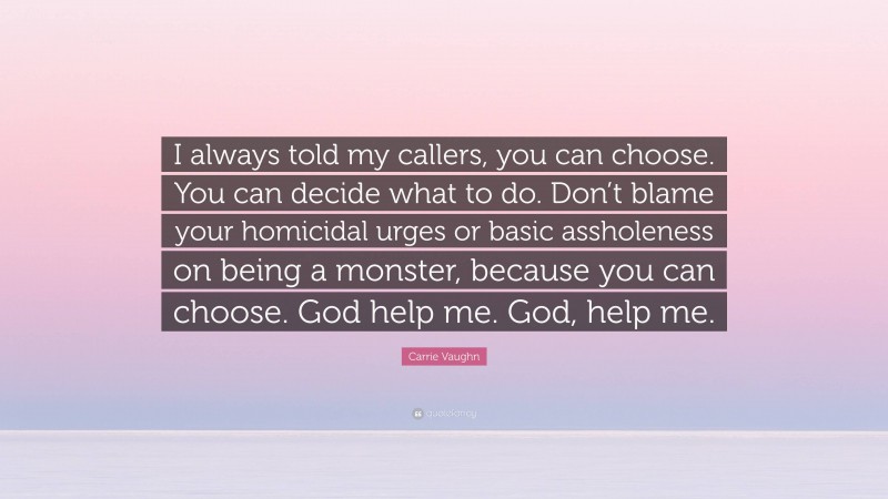 Carrie Vaughn Quote: “I always told my callers, you can choose. You can decide what to do. Don’t blame your homicidal urges or basic assholeness on being a monster, because you can choose. God help me. God, help me.”