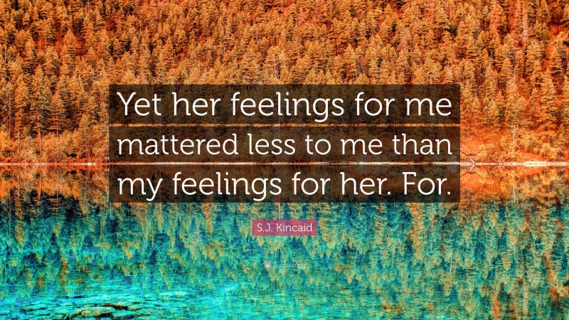 S.J. Kincaid Quote: “Yet her feelings for me mattered less to me than my feelings for her. For.”