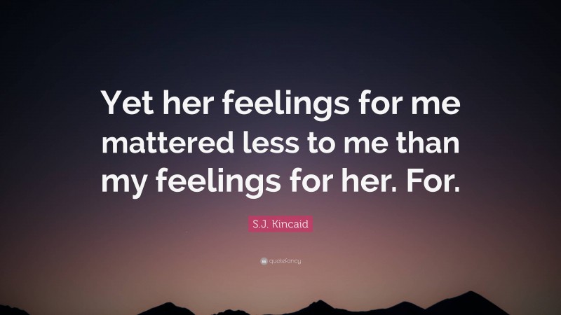 S.J. Kincaid Quote: “Yet her feelings for me mattered less to me than my feelings for her. For.”