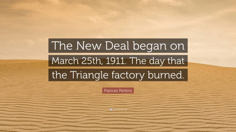 Frances Perkins Quote: “The New Deal began on March 25th, 1911. The day that the Triangle factory burned.”