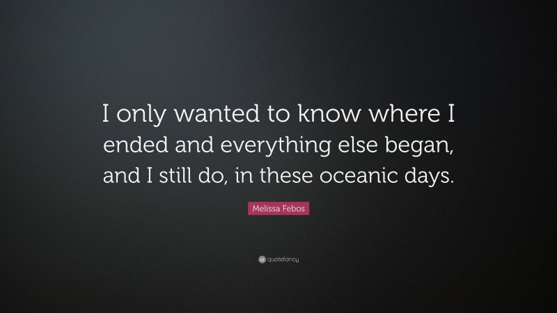 Melissa Febos Quote: “I only wanted to know where I ended and everything else began, and I still do, in these oceanic days.”