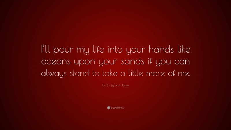 Curtis Tyrone Jones Quote: “I’ll pour my life into your hands like oceans upon your sands if you can always stand to take a little more of me.”