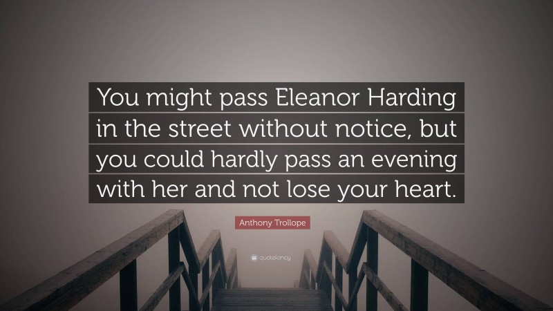 Anthony Trollope Quote: “You might pass Eleanor Harding in the street without notice, but you could hardly pass an evening with her and not lose your heart.”