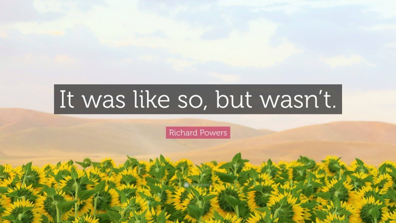 Richard Powers Quote: “It was like so, but wasn’t.”