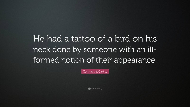 Cormac McCarthy Quote: “He had a tattoo of a bird on his neck done by someone with an ill-formed notion of their appearance.”