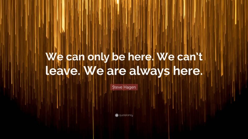 Steve Hagen Quote: “We can only be here. We can’t leave. We are always here.”