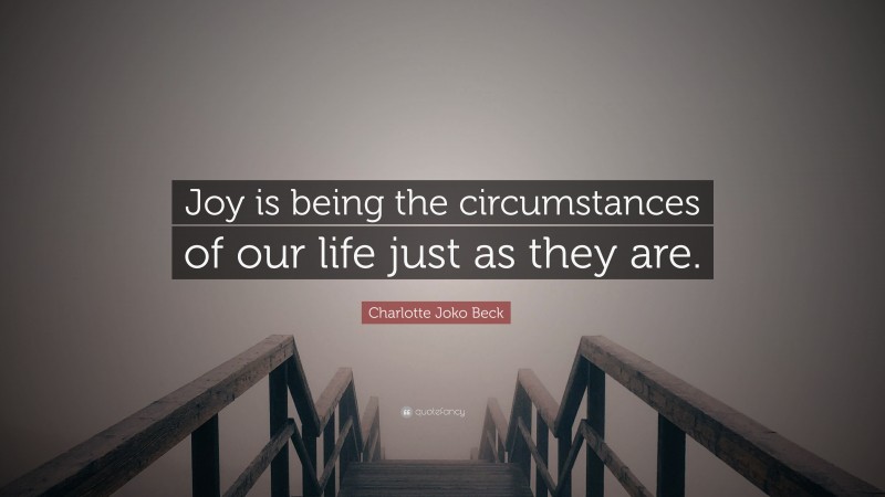 Charlotte Joko Beck Quote: “Joy is being the circumstances of our life just as they are.”