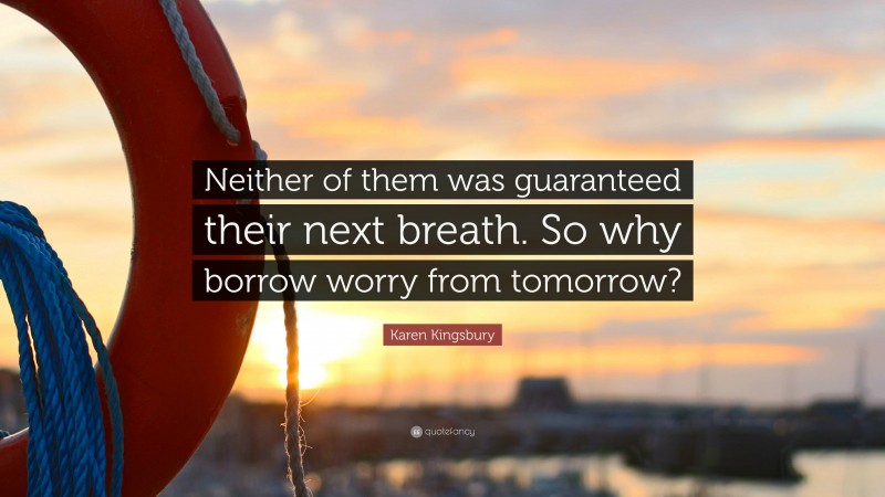 Karen Kingsbury Quote: “Neither of them was guaranteed their next breath. So why borrow worry from tomorrow?”