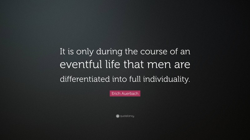 Erich Auerbach Quote: “It is only during the course of an eventful life that men are differentiated into full individuality.”