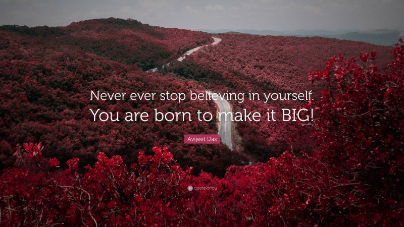 Avijeet Das Quote: “Never ever stop believing in yourself. You are born to make it BIG!”