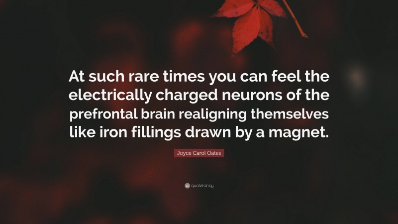 Joyce Carol Oates Quote: “At such rare times you can feel the electrically charged neurons of the prefrontal brain realigning themselves like iron fillings drawn by a magnet.”
