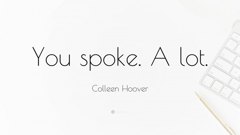 Colleen Hoover Quote: “You spoke. A lot.”