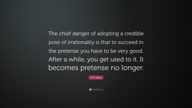 Carl Sagan Quote: “The chief danger of adopting a credible pose of irrationality is that to succeed in the pretense you have to be very good. After a while, you get used to it. It becomes pretense no longer.”