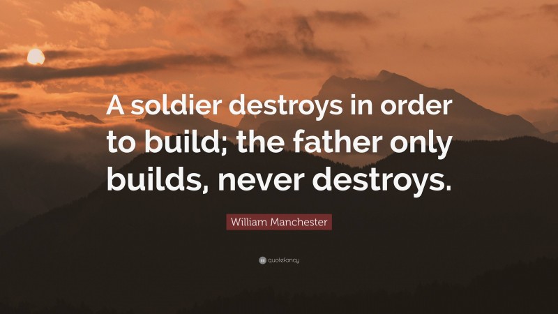 William Manchester Quote: “A soldier destroys in order to build; the father only builds, never destroys.”