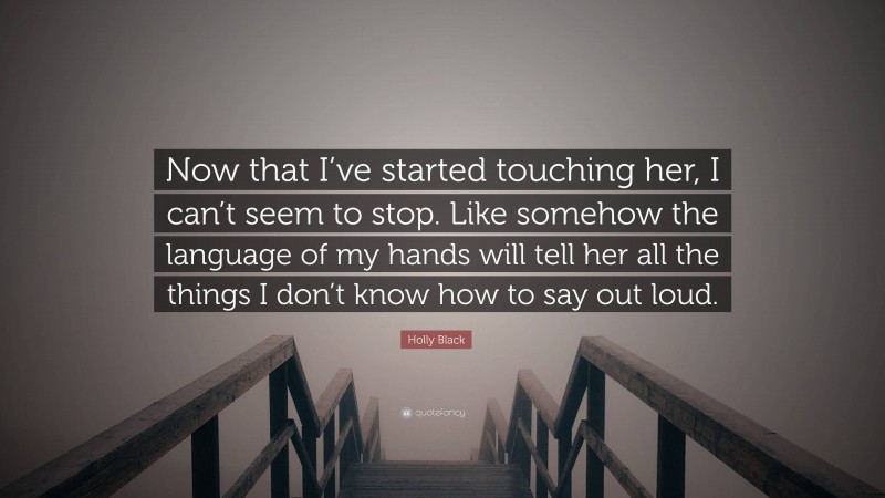 Holly Black Quote: “Now that I’ve started touching her, I can’t seem to stop. Like somehow the language of my hands will tell her all the things I don’t know how to say out loud.”