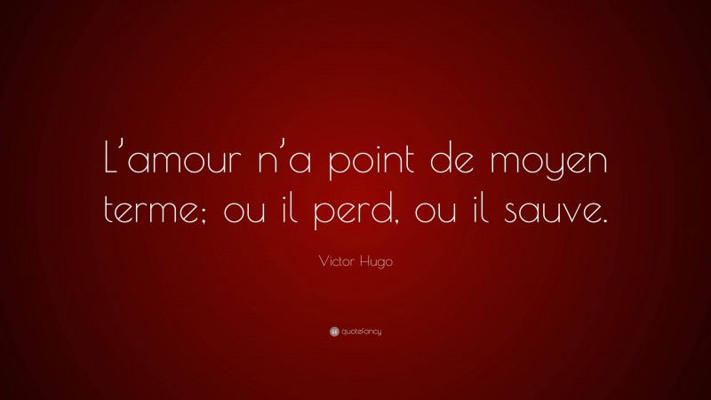 Victor Hugo Quote: “L’amour n’a point de moyen terme; ou il perd, ou il sauve.”