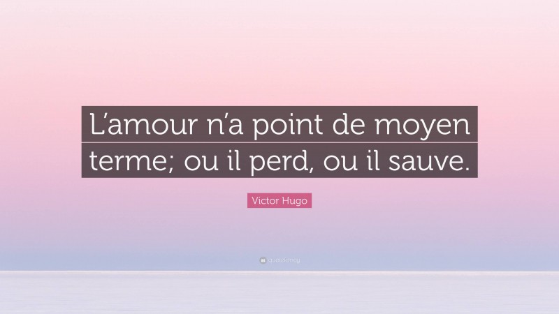 Victor Hugo Quote: “L’amour n’a point de moyen terme; ou il perd, ou il sauve.”