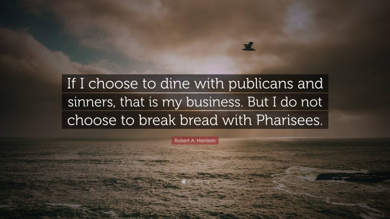 Robert A. Heinlein Quote: “If I choose to dine with publicans and sinners, that is my business. But I do not choose to break bread with Pharisees.”