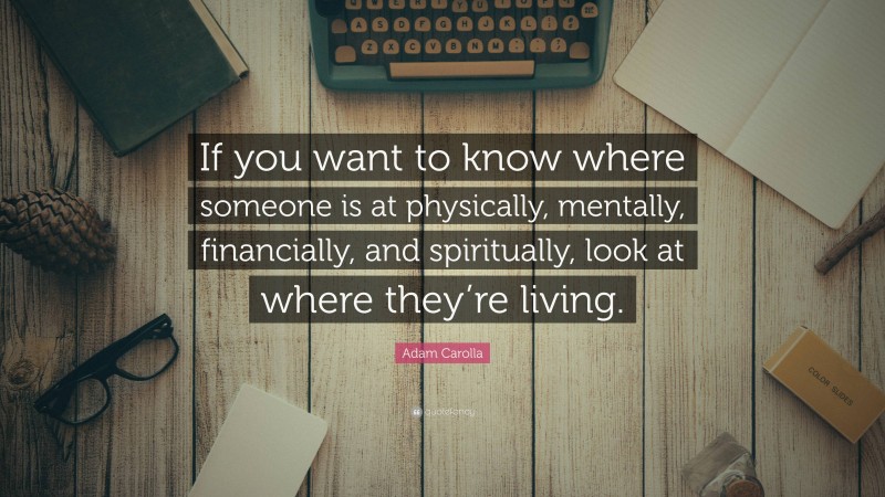 Adam Carolla Quote: “If you want to know where someone is at physically, mentally, financially, and spiritually, look at where they’re living.”