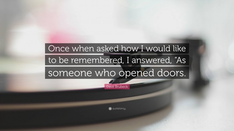 Dave Brubeck Quote: “Once when asked how I would like to be remembered, I answered, “As someone who opened doors.”