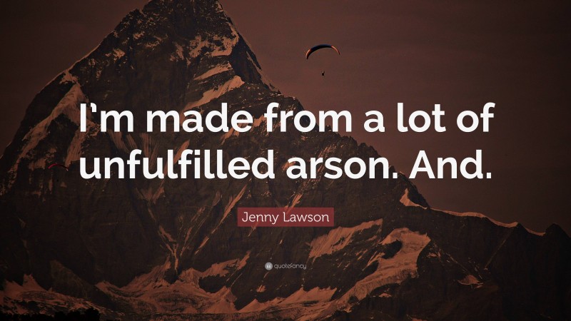 Jenny Lawson Quote: “I’m made from a lot of unfulfilled arson. And.”