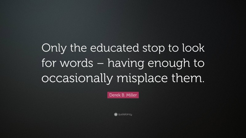 Derek B. Miller Quote: “Only the educated stop to look for words – having enough to occasionally misplace them.”