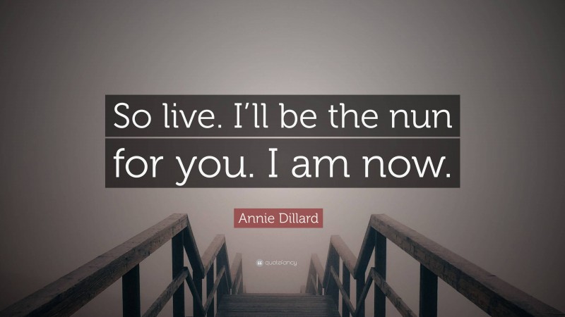 Annie Dillard Quote: “So live. I’ll be the nun for you. I am now.”