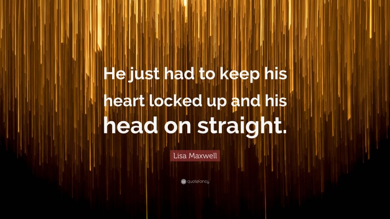 Lisa Maxwell Quote: “He just had to keep his heart locked up and his head on straight.”
