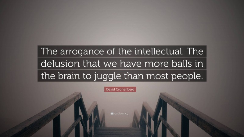 David Cronenberg Quote: “The arrogance of the intellectual. The delusion that we have more balls in the brain to juggle than most people.”