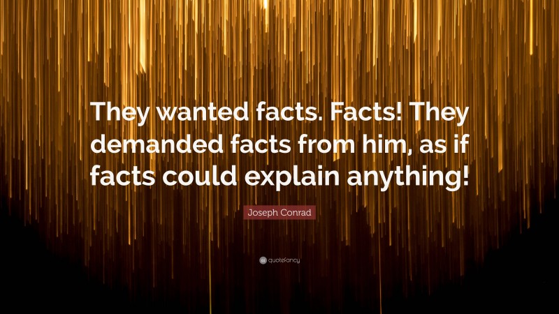 Joseph Conrad Quote: “They wanted facts. Facts! They demanded facts from him, as if facts could explain anything!”