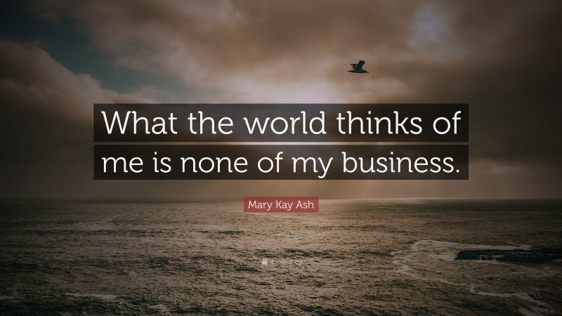Mary Kay Ash Quote: “What the world thinks of me is none of my business.”