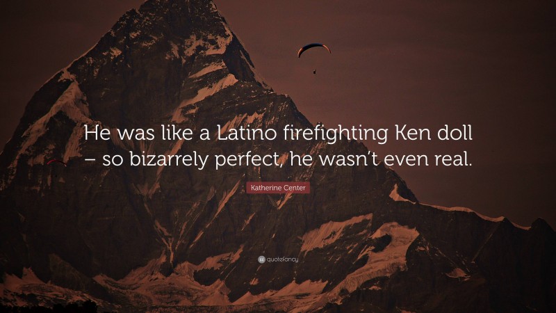 Katherine Center Quote: “He was like a Latino firefighting Ken doll – so bizarrely perfect, he wasn’t even real.”